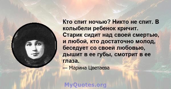 Кто спит ночью? Никто не спит. В колыбели ребенок кричит. Старик сидит над своей смертью, и любой, кто достаточно молод, беседует со своей любовью, дышит в ее губы, смотрит в ее глаза.