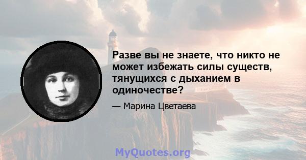 Разве вы не знаете, что никто не может избежать силы существ, тянущихся с дыханием в одиночестве?