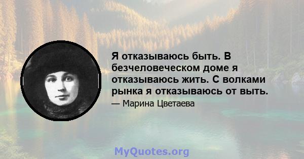 Я отказываюсь быть. В безчеловеческом доме я отказываюсь жить. С волками рынка я отказываюсь от выть.