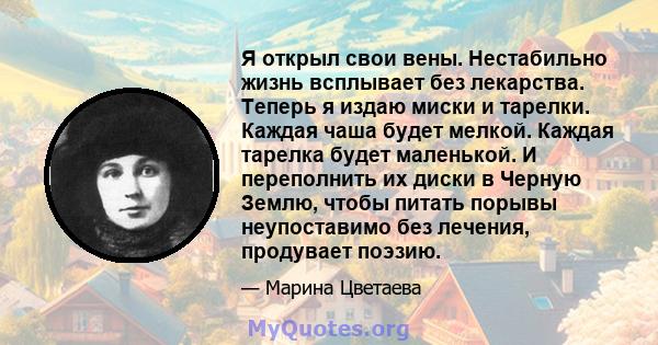 Я открыл свои вены. Нестабильно жизнь всплывает без лекарства. Теперь я издаю миски и тарелки. Каждая чаша будет мелкой. Каждая тарелка будет маленькой. И переполнить их диски в Черную Землю, чтобы питать порывы