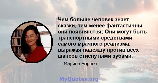 Чем больше человек знает сказки, тем менее фантастичны они появляются; Они могут быть транспортными средствами самого мрачного реализма, выражая надежду против всех шансов стиснутыми зубами.