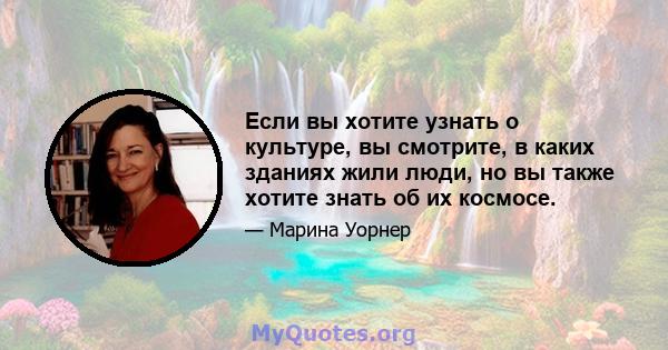 Если вы хотите узнать о культуре, вы смотрите, в каких зданиях жили люди, но вы также хотите знать об их космосе.