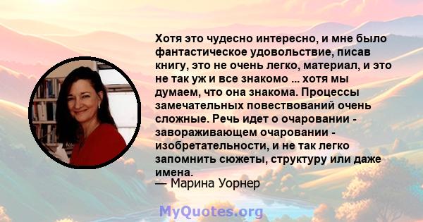 Хотя это чудесно интересно, и мне было фантастическое удовольствие, писав книгу, это не очень легко, материал, и это не так уж и все знакомо ... хотя мы думаем, что она знакома. Процессы замечательных повествований