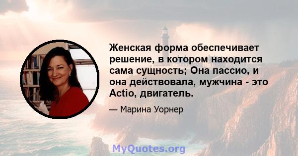 Женская форма обеспечивает решение, в котором находится сама сущность; Она пассио, и она действовала, мужчина - это Actio, двигатель.