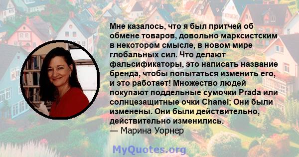 Мне казалось, что я был притчей об обмене товаров, довольно марксистским в некотором смысле, в новом мире глобальных сил. Что делают фальсификаторы, это написать название бренда, чтобы попытаться изменить его, и это