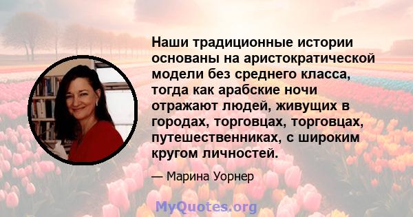 Наши традиционные истории основаны на аристократической модели без среднего класса, тогда как арабские ночи отражают людей, живущих в городах, торговцах, торговцах, путешественниках, с широким кругом личностей.