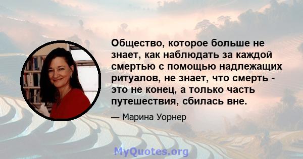 Общество, которое больше не знает, как наблюдать за каждой смертью с помощью надлежащих ритуалов, не знает, что смерть - это не конец, а только часть путешествия, сбилась вне.