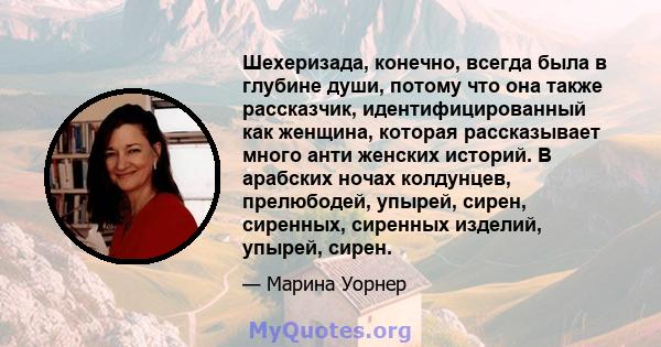 Шехеризада, конечно, всегда была в глубине души, потому что она также рассказчик, идентифицированный как женщина, которая рассказывает много анти женских историй. В арабских ночах колдунцев, прелюбодей, упырей, сирен,