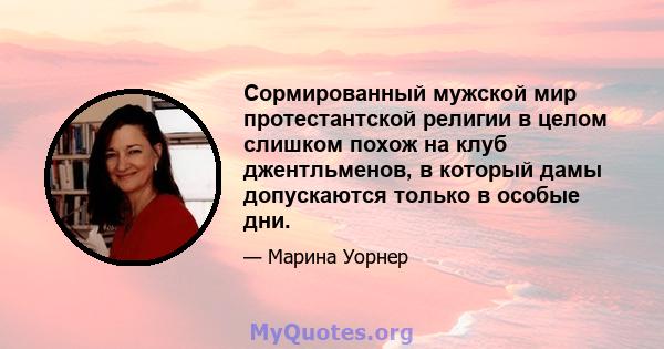 Сормированный мужской мир протестантской религии в целом слишком похож на клуб джентльменов, в который дамы допускаются только в особые дни.