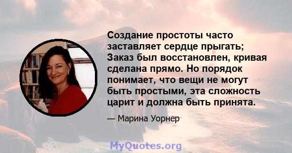 Создание простоты часто заставляет сердце прыгать; Заказ был восстановлен, кривая сделана прямо. Но порядок понимает, что вещи не могут быть простыми, эта сложность царит и должна быть принята.