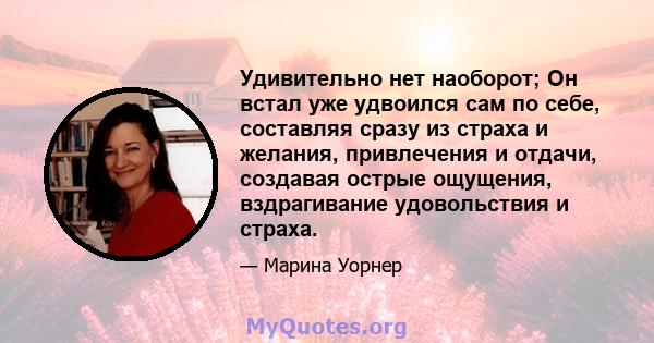 Удивительно нет наоборот; Он встал уже удвоился сам по себе, составляя сразу из страха и желания, привлечения и отдачи, создавая острые ощущения, вздрагивание удовольствия и страха.