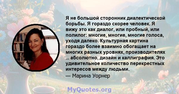 Я не большой сторонник диалектической борьбы. Я гораздо скорее человек. Я вижу это как диалог, или пробный, или полилог: многие, многие, многие голоса, уходя далеко. Культурная картина гораздо более взаимно обогащает на 