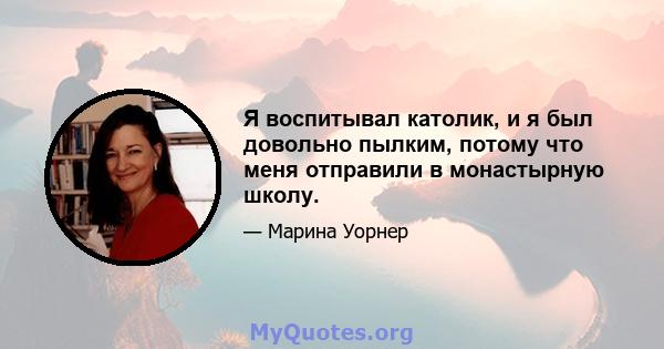 Я воспитывал католик, и я был довольно пылким, потому что меня отправили в монастырную школу.