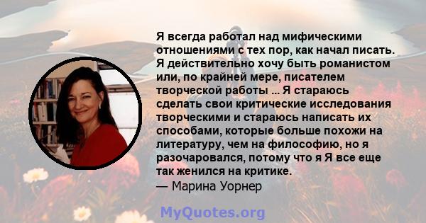 Я всегда работал над мифическими отношениями с тех пор, как начал писать. Я действительно хочу быть романистом или, по крайней мере, писателем творческой работы ... Я стараюсь сделать свои критические исследования