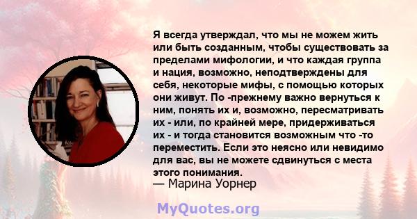 Я всегда утверждал, что мы не можем жить или быть созданным, чтобы существовать за пределами мифологии, и что каждая группа и нация, возможно, неподтверждены для себя, некоторые мифы, с помощью которых они живут. По