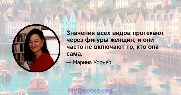 Значения всех видов протекают через фигуры женщин, и они часто не включают то, кто она сама.