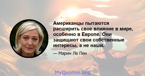 Американцы пытаются расширить свое влияние в мире, особенно в Европе. Они защищают свои собственные интересы, а не наши.