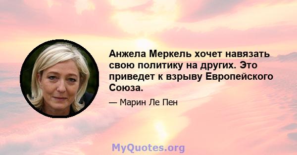 Анжела Меркель хочет навязать свою политику на других. Это приведет к взрыву Европейского Союза.