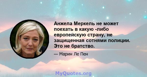 Анжела Меркель не может поехать в какую -либо европейскую страну, не защищенная сотнями полиции. Это не братство.