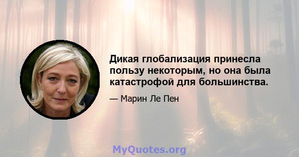 Дикая глобализация принесла пользу некоторым, но она была катастрофой для большинства.