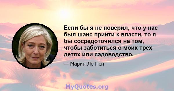 Если бы я не поверил, что у нас был шанс прийти к власти, то я бы сосредоточился на том, чтобы заботиться о моих трех детях или садоводство.