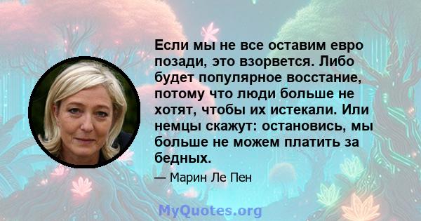 Если мы не все оставим евро позади, это взорвется. Либо будет популярное восстание, потому что люди больше не хотят, чтобы их истекали. Или немцы скажут: остановись, мы больше не можем платить за бедных.