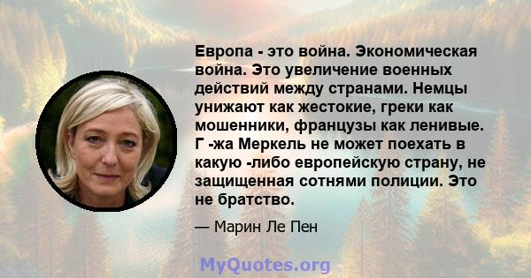 Европа - это война. Экономическая война. Это увеличение военных действий между странами. Немцы унижают как жестокие, греки как мошенники, французы как ленивые. Г -жа Меркель не может поехать в какую -либо европейскую