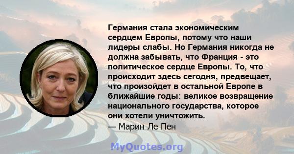 Германия стала экономическим сердцем Европы, потому что наши лидеры слабы. Но Германия никогда не должна забывать, что Франция - это политическое сердце Европы. То, что происходит здесь сегодня, предвещает, что