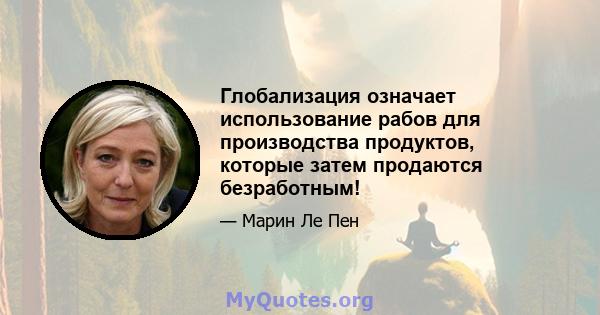 Глобализация означает использование рабов для производства продуктов, которые затем продаются безработным!