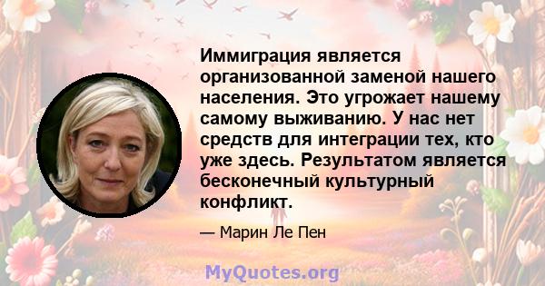 Иммиграция является организованной заменой нашего населения. Это угрожает нашему самому выживанию. У нас нет средств для интеграции тех, кто уже здесь. Результатом является бесконечный культурный конфликт.