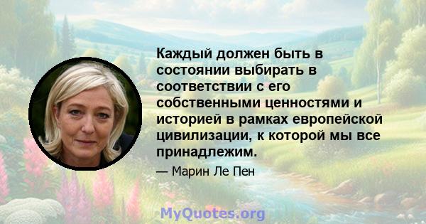 Каждый должен быть в состоянии выбирать в соответствии с его собственными ценностями и историей в рамках европейской цивилизации, к которой мы все принадлежим.