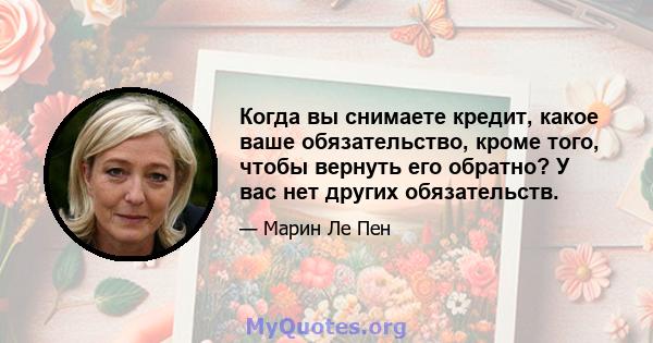 Когда вы снимаете кредит, какое ваше обязательство, кроме того, чтобы вернуть его обратно? У вас нет других обязательств.