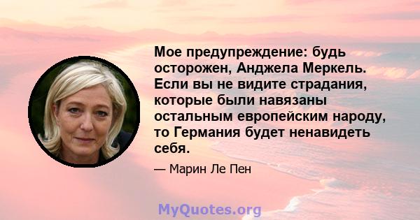 Мое предупреждение: будь осторожен, Анджела Меркель. Если вы не видите страдания, которые были навязаны остальным европейским народу, то Германия будет ненавидеть себя.