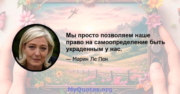 Мы просто позволяем наше право на самоопределение быть украденным у нас.