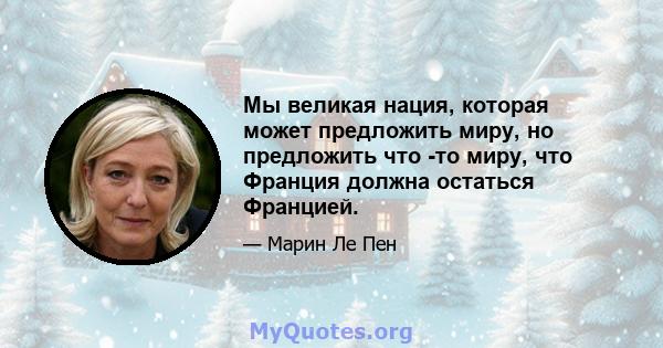 Мы великая нация, которая может предложить миру, но предложить что -то миру, что Франция должна остаться Францией.