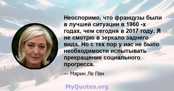 Неоспоримо, что французы были в лучшей ситуации в 1960 -х годах, чем сегодня в 2017 году. Я не смотрю в зеркало заднего вида. Но с тех пор у нас не было необходимости испытывать прекращение социального прогресса.