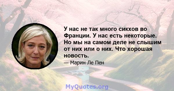 У нас не так много сикхов во Франции. У нас есть некоторые. Но мы на самом деле не слышим от них или о них. Что хорошая новость.