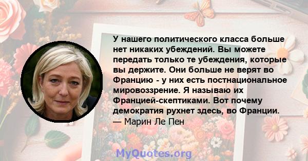 У нашего политического класса больше нет никаких убеждений. Вы можете передать только те убеждения, которые вы держите. Они больше не верят во Францию ​​- у них есть постнациональное мировоззрение. Я называю их