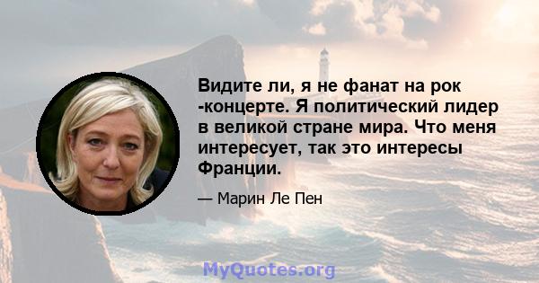 Видите ли, я не фанат на рок -концерте. Я политический лидер в великой стране мира. Что меня интересует, так это интересы Франции.