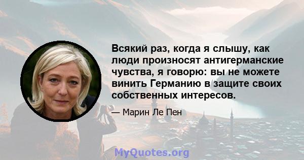 Всякий раз, когда я слышу, как люди произносят антигерманские чувства, я говорю: вы не можете винить Германию в защите своих собственных интересов.