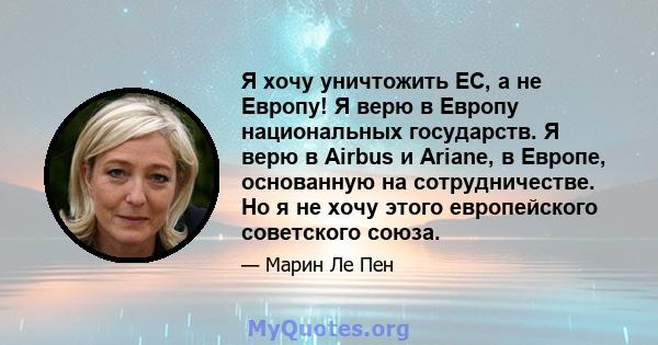 Я хочу уничтожить ЕС, а не Европу! Я верю в Европу национальных государств. Я верю в Airbus и Ariane, в Европе, основанную на сотрудничестве. Но я не хочу этого европейского советского союза.