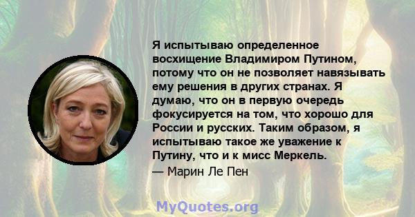 Я испытываю определенное восхищение Владимиром Путином, потому что он не позволяет навязывать ему решения в других странах. Я думаю, что он в первую очередь фокусируется на том, что хорошо для России и русских. Таким