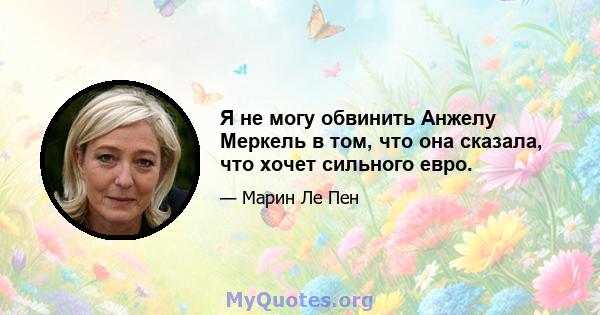 Я не могу обвинить Анжелу Меркель в том, что она сказала, что хочет сильного евро.