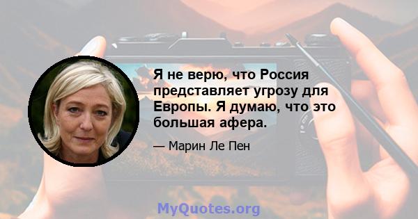 Я не верю, что Россия представляет угрозу для Европы. Я думаю, что это большая афера.