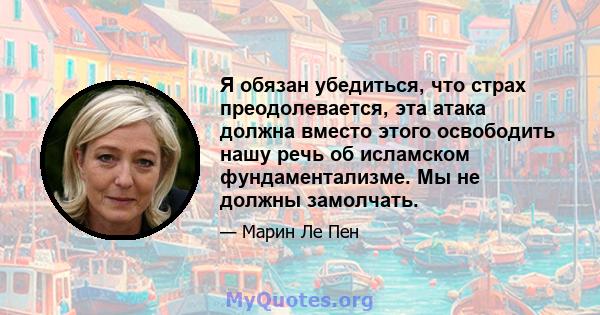 Я обязан убедиться, что страх преодолевается, эта атака должна вместо этого освободить нашу речь об исламском фундаментализме. Мы не должны замолчать.