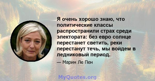 Я очень хорошо знаю, что политические классы распространили страх среди электората: без евро солнце перестанет светить, реки перестанут течь, мы войдем в ледниковый период.