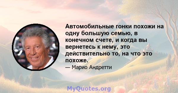 Автомобильные гонки похожи на одну большую семью, в конечном счете, и когда вы вернетесь к нему, это действительно то, на что это похоже.