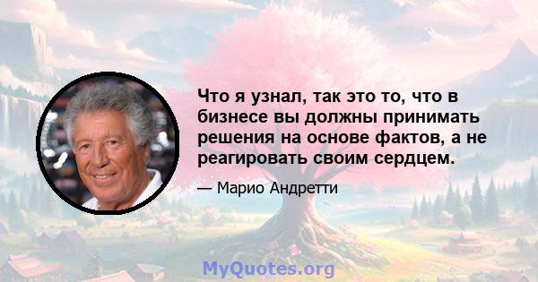 Что я узнал, так это то, что в бизнесе вы должны принимать решения на основе фактов, а не реагировать своим сердцем.