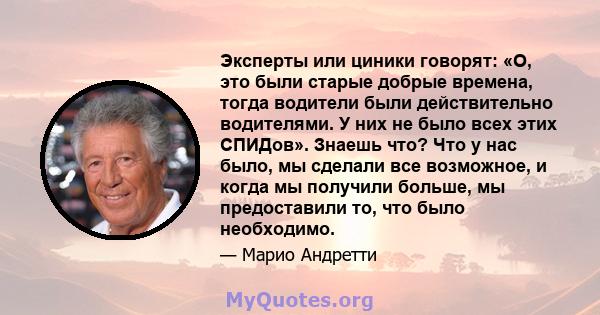 Эксперты или циники говорят: «О, это были старые добрые времена, тогда водители были действительно водителями. У них не было всех этих СПИДов». Знаешь что? Что у нас было, мы сделали все возможное, и когда мы получили