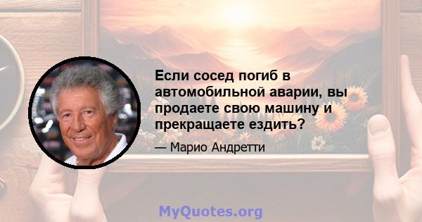 Если сосед погиб в автомобильной аварии, вы продаете свою машину и прекращаете ездить?